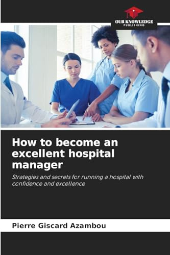 How to become an excellent hospital manager: Strategies and secrets for running a hospital with confidence and excellence