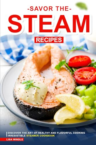 Savor the Steam Recipes: Discover the Art of Healthy and Flavorful Cooking Irresistible Steamer Cookbook