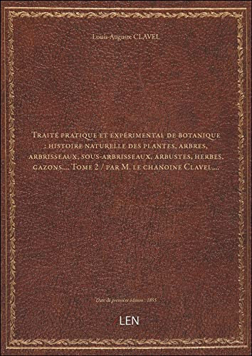 Traité pratique et expérimental de botanique : histoire naturelle des plantes, arbres, arbrisseaux, sous-arbrisseaux, arbustes, herbes, gazons.... Tome 2 / par M. le chanoine Clavel,... [édition 1855]