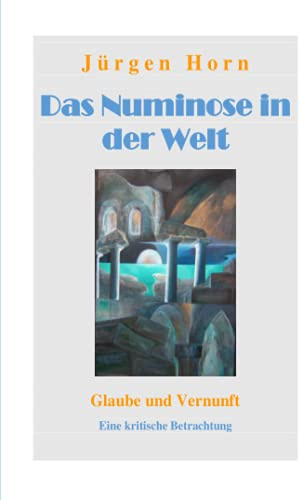 Das Numinose in der Welt: Glaube und Vernunft, eine kritische Betrachtung