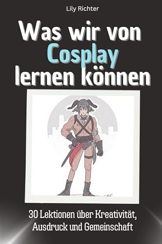Was wir vom Cosplay lernen können - Das perfekte Geschenk für Weihnachten und Geburtstag für Männer, Frauen und Teenager: 30 Lektionen über Kreativität, Ausdruck und Gemeinschaft