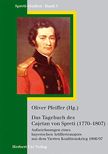 Das Tagebuch des Cajetan Graf von Spreti (1770–1807): Aufzeichnungen eines bayerischen Artilleriemajors aus dem Vierten Koalitionskrieg 1806/07 (Spreti-Studien)