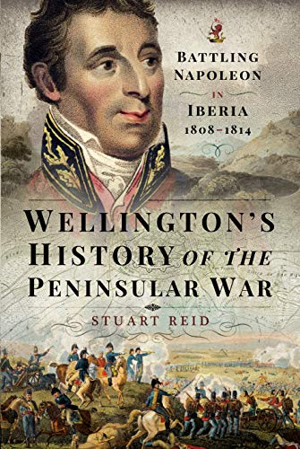 Wellington's History of the Peninsular War: Battling Napoleon in Iberia 1808 1814