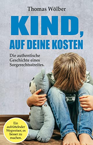 Kind - auf Deine Kosten: Die authentische Geschichte eines Sorgerechtsstreits – Ein aufrüttelnder Wegweiser, es besser zu machen