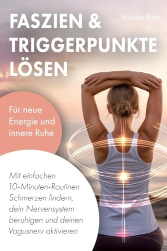 Faszien & Triggerpunkte lösen: Mit einfachen 10-Minuten-Routinen Schmerzen lindern, dein Nervensystem beruhigen und deinen Vagusnerv aktivieren – für neue Energie und innere Ruhe