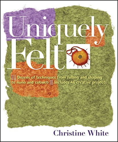 UNIQUELY FELT: Dozens of Techniques from Fulling and Shaping to Nuno and Cobweb, Includes 46 Creative Projects