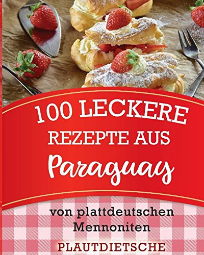 100 leckere Rezepte aus Paraguay: Warme Gerichte, Kuchen, Weihnachtsgebäck, Süßes & Salziges, Beilagen und mehr von plattdeutschen Mennoniten (Rezeptbuch ist auf hochdeutsch)