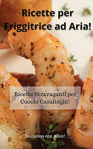 Ricette per Friggitrice ad Aria! Air Fryer Cookbook (Italian Version): Ricette Stravaganti per Cuochi Casalinghi!
