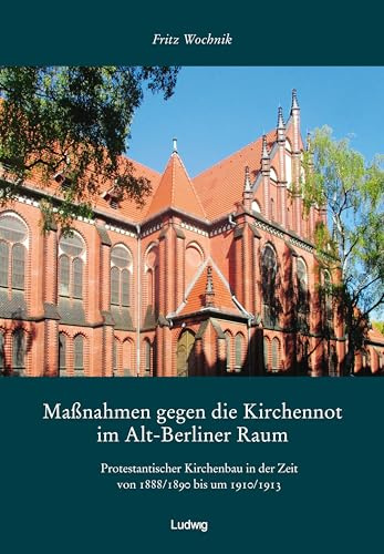 Maßnahmen gegen die Kirchennot im Alt-Berliner Raum. Protestantischer Kirchenbau in der Zeit von 1888/1890 bis um 1910/1913.