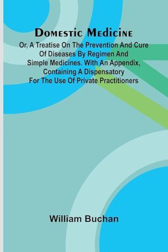 Domestic Medicine: Or, A Treatise On The Prevention And Cure Of Diseases By Regimen And Simple Medicines. With An Appendix, Containing A Dispensatory For The Use Of Private Practitioners