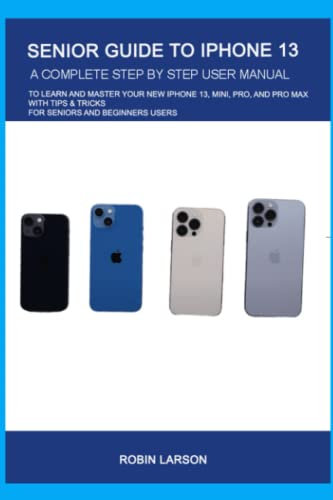 Senior Guide To iPhone 13: A Complete Step By Step User Manual To Learn And Master Your New iPhone 13, Mini, Pro, And Pro Max With Tips & Tricks For Seniors And Beginners Users