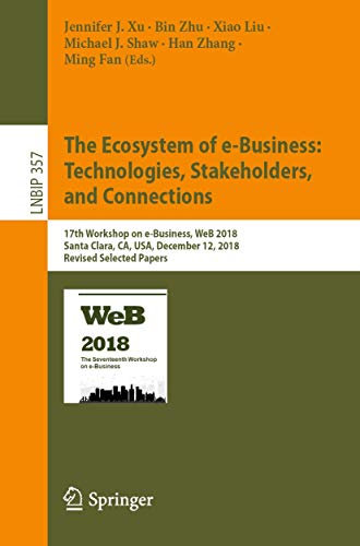 The Ecosystem of e-Business: Technologies, Stakeholders, and Connections: 17th Workshop on e-Business, WeB 2018, Santa Clara, CA, USA, December 12, ... in Business Information Processing, 357)