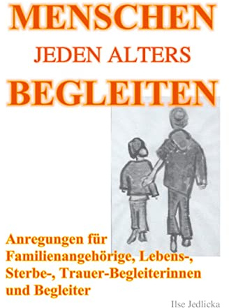 Menschen jeden Alters begleiten: Anregungen für Familienangehörige, Lebens-, Sterbe- und TrauerbegleiterInnen