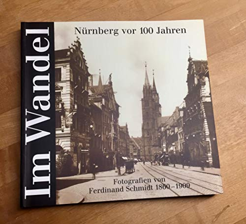 Im Wandel - Nürnberg vor 100 Jahren: Fotografien von Ferdinand Schmidt 1860-1909. Ausstellungen des Stadtarchivs Nürnberg vom 21. Oktober 1999 bis 2. ... des Stadtarchivs Nürnberg)
