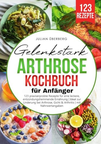 Gelenkstark - Arthrose Kochbuch für Anfänger: 123 praxiserprobte Rezepte für eine leckere, entzündungshemmende Ernährung | Ideal zur Linderung bei Arthrose, Gicht & Arthritis | mit Nährwertangaben