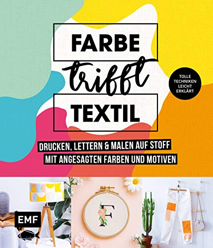 Farbe trifft Textil – Drucken, lettern und malen auf Stoff mit angesagten Farben und Motiven: Tolle Techniken leicht erklärt: Siebdruck, Stempeln, Fototransfer und mehr