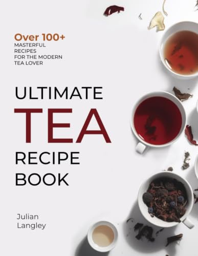 Ultimate Tea Recipe Book: Over 100+ Masterful Recipes for the Modern Tea Lover | Full Color Edition
