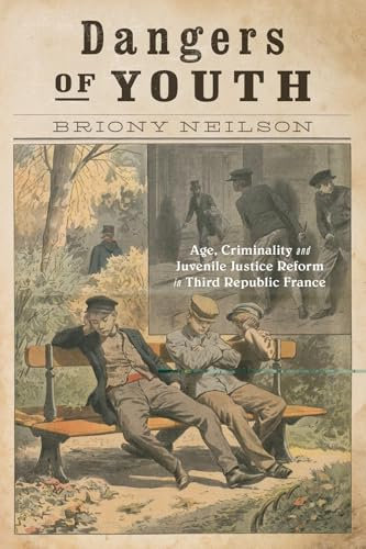 Dangers of Youth: Age, Criminality, and Juvenile Justice Reform in Third Republic France (States, People, and the History of Social Change, 13)