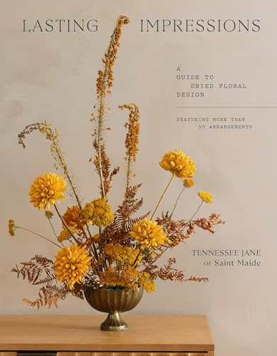 Lasting Impressions: A Guide to Dried Floral Design Featuring More Than 50 Arrangements