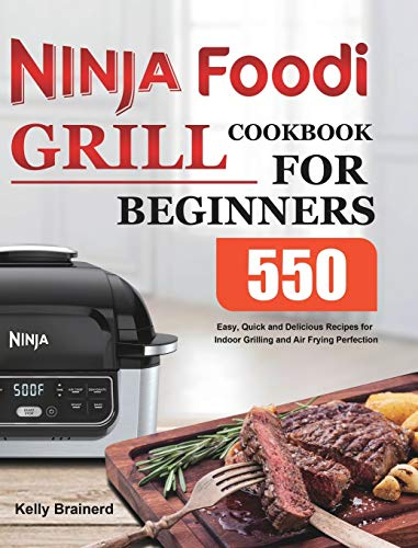 Ninja Foodi Grill Cookbook for Beginners: 550 Easy, Quick and Delicious Recipes for Indoor Grilling and Air Frying Perfection