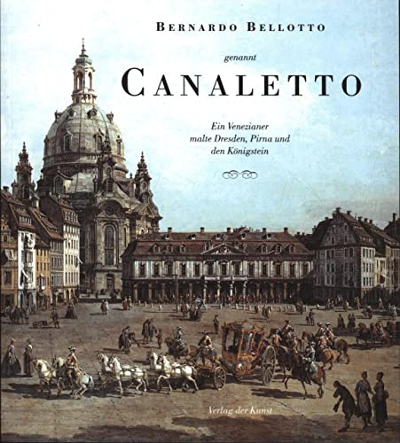 Bernardo Bellotto genannt Canaletto: Ein Venezianer malte Dresden, Pirna und den Königstein