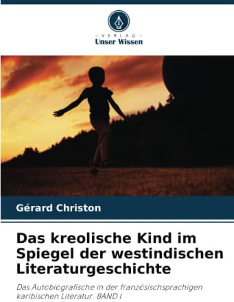 Das kreolische Kind im Spiegel der westindischen Literaturgeschichte: Das Autobiografische in der französischsprachigen karibischen Literatur. BAND I