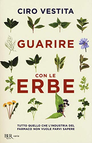 Guarire con le erbe. Tutto quello che l'industria del farmaco non vuole farvi sapere (BUR Varia)