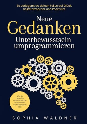 Neue Gedanken - Unterbewusstsein umprogrammieren: Wie du negative Glaubenssätze überwindest und Blockaden löst. So verlagerst du deinen Fokus auf Glück, Selbstakzeptanz und Positivität