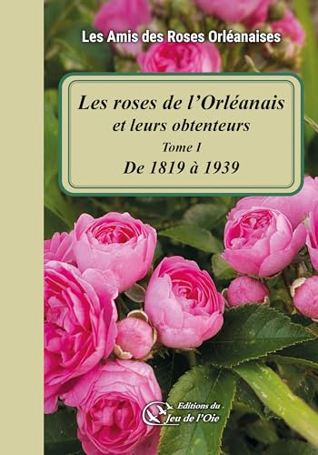 Les roses de l'Orléanais et leurs obtenteurs: Tome I - De 1819 à 1939