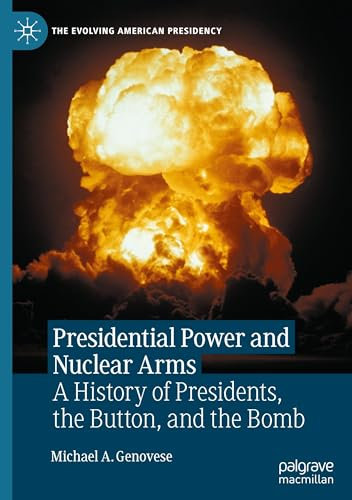 Presidential Power and Nuclear Arms: A History of Presidents, the Button, and the Bomb (The Evolving American Presidency)