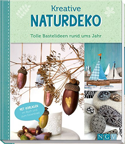 Kreative Naturdeko: Tolle Bastelideen rund ums Jahr: Tolle Bastelideen rund ums Jahr. Mit Vorlagen im Buch und zum Download