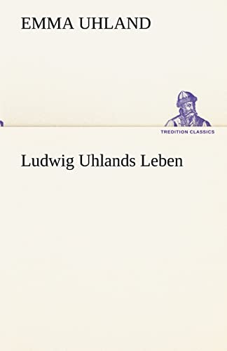 Ludwig Uhlands Leben: Aus dessen Nachlaß und aus eigener Erinnerung zusammengestellt von seiner Wittwe. (TREDITION CLASSICS)