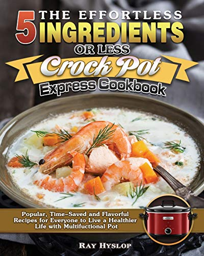 The Effortless 5 Ingredients or Less Crock Pot Express Cookbook: Popular, Time-Saved and Flavorful Recipes for Everyone to Live a Healthier Life with Multifuctional Pot