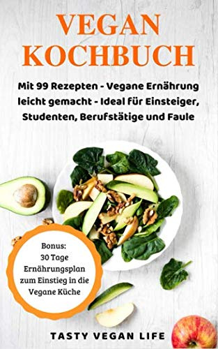 Das Vegan Kochbuch: Mit 99 Rezepten - Vegane Ernährung leicht gemacht - Ideal für Einsteiger, Studenten, Berufstätige und Faule | Bonus: 30 Tage Ernährungsplan zum Einstieg in die Vegane Küche