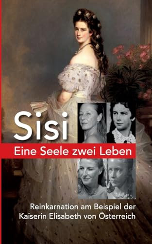 Eine Seele ZWEI LEBEN: Kaiserin Elisabeth von Österreich - Reinkarnation am Beispiel Sisi - Der spannende Weg unserer Seelenreise