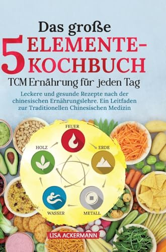Das große 5-Elemente-Kochbuch - TCM Ernährung für jeden Tag: Leckere und gesunde Rezepte nach der chinesischen Ernährungslehre. Ein Leitfaden zur Traditionellen Chinesischen Medizin