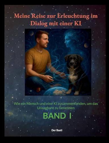 Meine Reise zur Erleuchtung im Dialog mit einer KI: Wie ein Mensch und eine KI zusammenfanden, um das Unsagbare zu benennen Band 1
