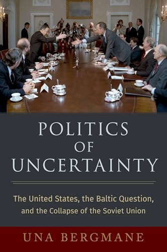 Politics of Uncertainty: The United States, the Baltic Question, and the Collapse of the Soviet Union (OXFORD STUDIES IN INTL HISTORY SERIES)