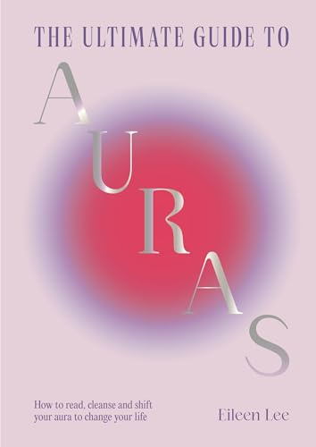 The Ultimate Guide to Auras: How to read, cleanse and shift your aura to change your life