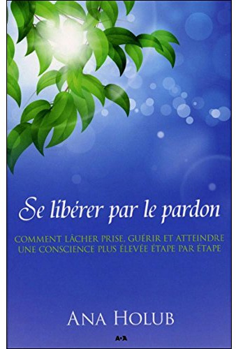 Se libérer par le pardon - Comment lâcher prise, guérir et atteindre une conscience plus élevée étape par étape