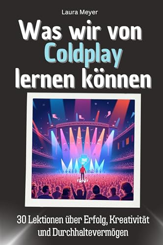 Was wir von Coldplay lernen können - Das perfekte Geschenk für Weihnachten und Geburtstag für Männer, Frauen und Teenager: 30 Lektionen über Erfolg, Kreativität und Durchhaltevermögen