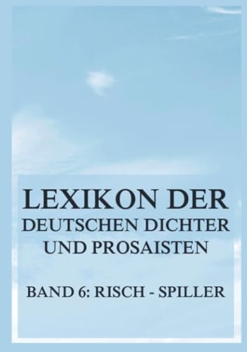 Lexikon der deutschen Dichter und Prosaisten vom Beginn des 19. Jahrhunderts bis zur Gegenwart: Sechster Band. Risch bis Spiller.