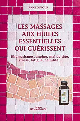 Les massages aux huiles essentielles qui guérissent: Rhumatismes, angine, mal de tête, stress, fatigue, cellulite ...