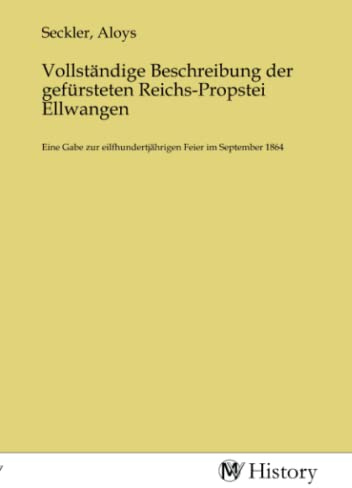 Vollständige Beschreibung der gefürsteten Reichs-Propstei Ellwangen: Eine Gabe zur eilfhundertjährigen Feier im September 1864
