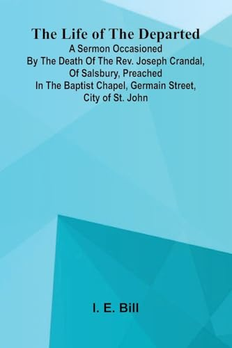 The life of the departed: A sermon occasioned by the death of the Rev. Joseph Crandal, of Salsbury, preached in the Baptist chapel, Germain Street, city of St. John