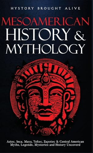 Mesoamerican History & Mythology: Aztec, Inca, Maya, Toltec, Zapotec & Central American Myths, Legends, Mysteries & History Uncovered