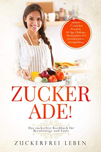 Das zuckerfrei Kochbuch für Berufstätige und Faule - inklusive 77 einfachen Rezepten, 40-Tage-Challenge, Wochenplaner und Gewohnheitstrackerempfehlung | Zuckerfrei Leben