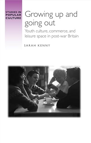 Growing up and going out: Youth Culture, Commerce, and Leisure Space in Post-War Britain (Studies in Popular Culture)