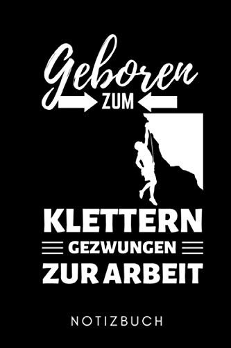 GEBOREN ZUM KLETTERN GEZWUNGEN ZUR ARBEIT NOTIZBUCH: A5 Notizbuch TAGEBUCH Kletttern Geschenk | Kletterer | Extremsport | Bouldern | Kletterbuch | coole Geschenkidee für Männer Kinder Frauen Sportler