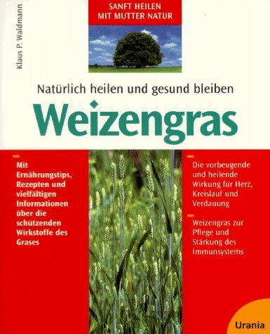 Natürlich heilen und gesund bleiben - Weizengras: Mit Ernährungstips, Rezepten und vielfältigen Informationen über die schützenden Wirkstoffe des Grases